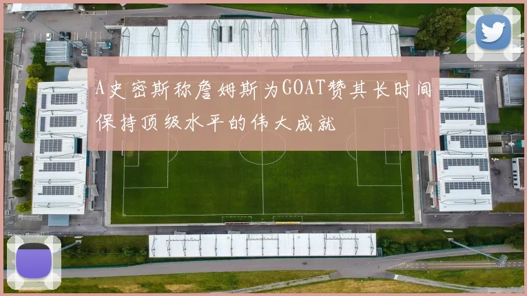 A史密斯称詹姆斯为GOAT赞其长时间保持顶级水平的伟大成就