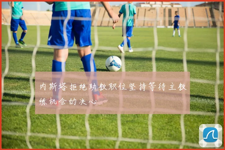 内斯塔拒绝助教职位坚持等待主教练机会的决心