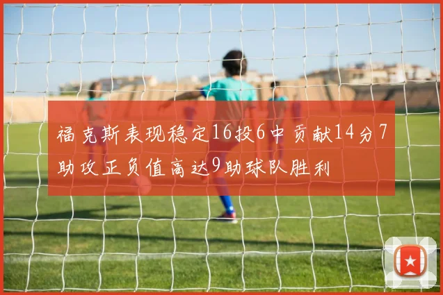 福克斯表现稳定16投6中贡献14分7助攻正负值高达9助球队胜利