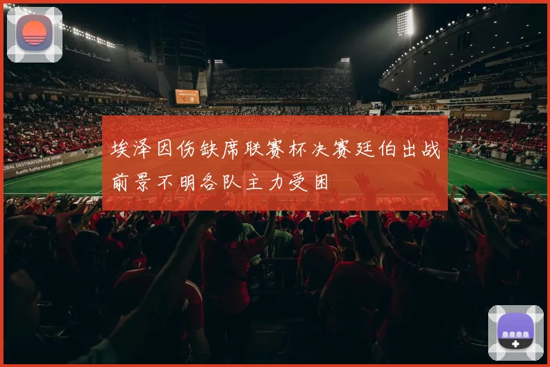埃泽因伤缺席联赛杯决赛廷伯出战前景不明各队主力受困
