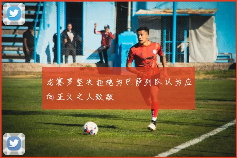 龙赛罗坚决拒绝为巴萨列队认为应向正义之人致敬